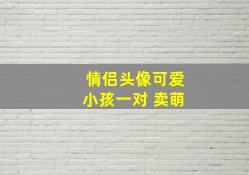 情侣头像可爱小孩一对 卖萌